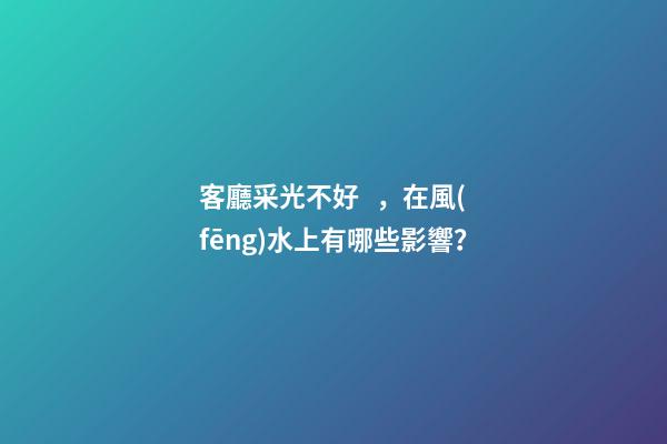 客廳采光不好，在風(fēng)水上有哪些影響？
